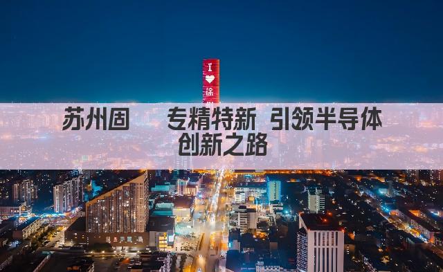 苏州固锝 专精特新 引领半导体创新之路(图1)