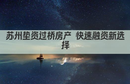 苏州垫资过桥房产 快速融资新选择(图1)