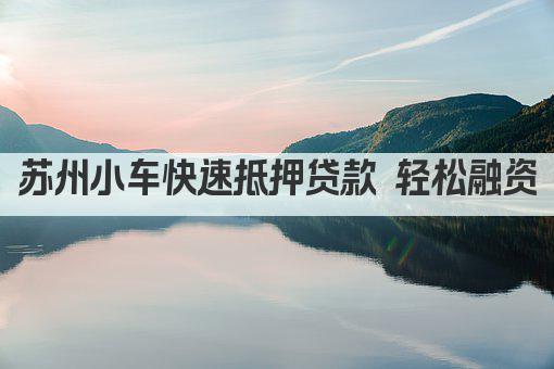 苏州小车快速抵押贷款 轻松融资(图1)