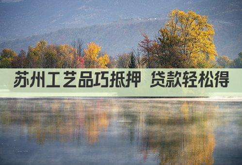 苏州工艺品巧抵押 贷款轻松得(图1)