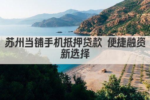苏州当铺手机抵押贷款 便捷融资新选择(图1)