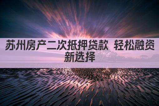 苏州房产二次抵押贷款 轻松融资新选择(图1)