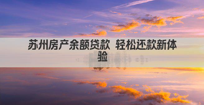 苏州房产余额贷款 轻松还款新体验(图1)