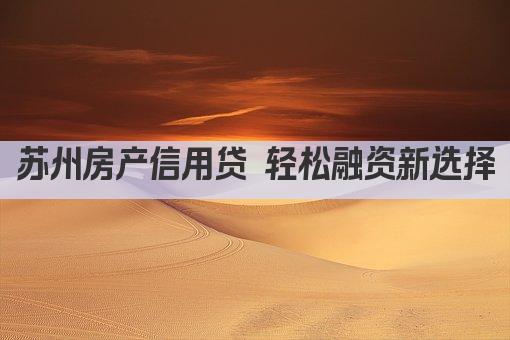 苏州房产信用贷 轻松融资新选择(图1)
