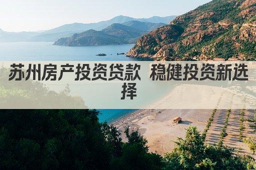 苏州房产投资贷款 稳健投资新选择(图1)