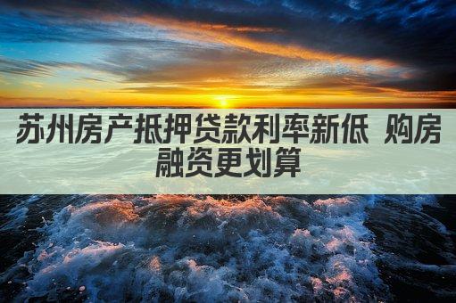 苏州房产抵押贷款利率新低 购房融资更划算(图1)