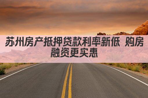 苏州房产抵押贷款利率新低 购房融资更实惠(图1)