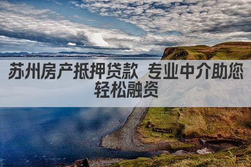 苏州房产抵押贷款 专业中介助您轻松融资(图1)