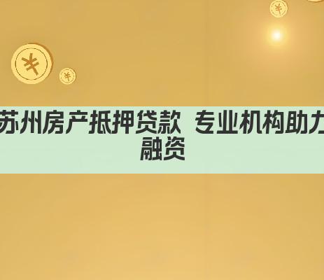 苏州房产抵押贷款 专业机构助力融资(图1)