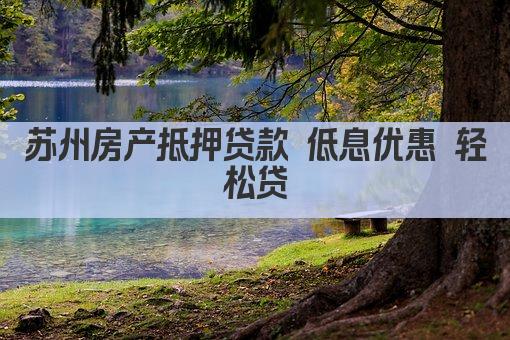 苏州房产抵押贷款 低息优惠 轻松贷(图1)