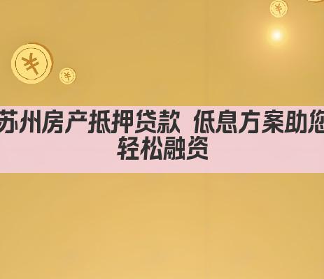 苏州房产抵押贷款 低息方案助您轻松融资(图1)