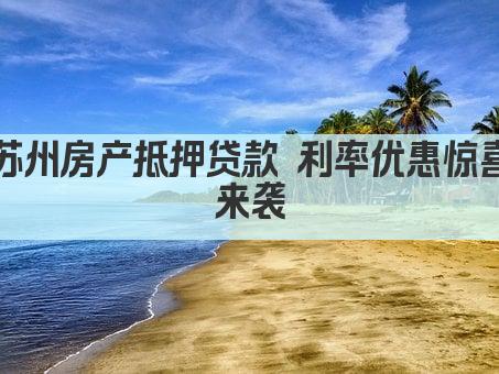 苏州房产抵押贷款 利率优惠惊喜来袭(图1)