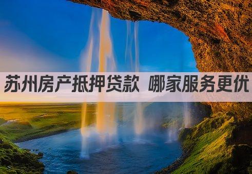 苏州房产抵押贷款 哪家服务更优(图1)