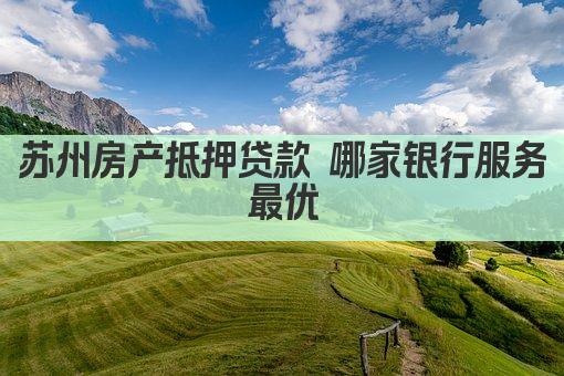 苏州房产抵押贷款 哪家银行服务最优(图1)