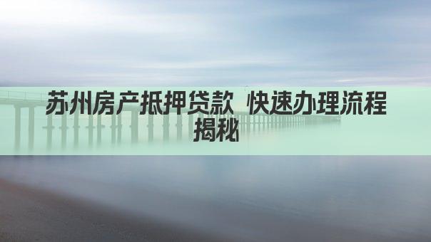 苏州房产抵押贷款 快速办理流程揭秘(图1)
