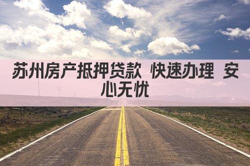 苏州房产抵押贷款 快速办理 安心无忧(图1)