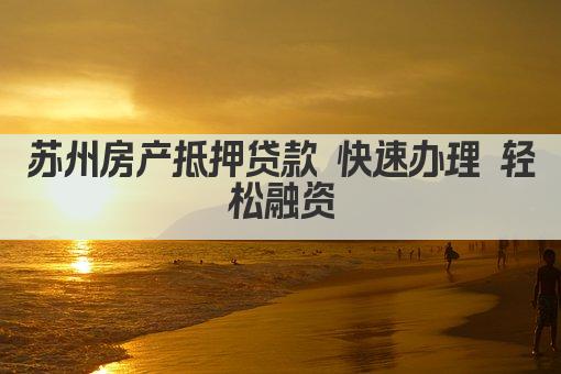 苏州房产抵押贷款 快速办理 轻松融资(图1)