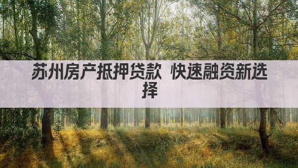 苏州房产抵押贷款 快速融资新选择(图1)