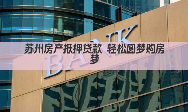 苏州房产抵押贷款 轻松圆梦购房梦(图1)