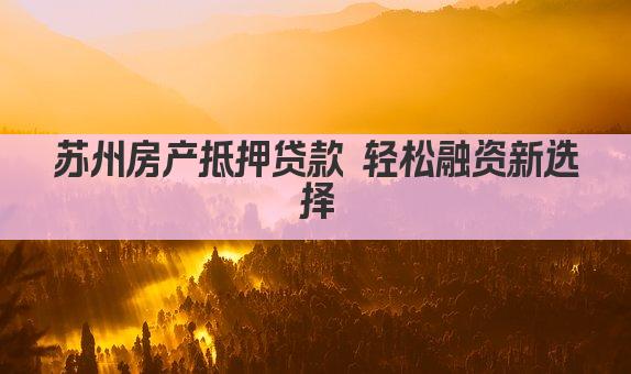 苏州房产抵押贷款 轻松融资新选择(图1)