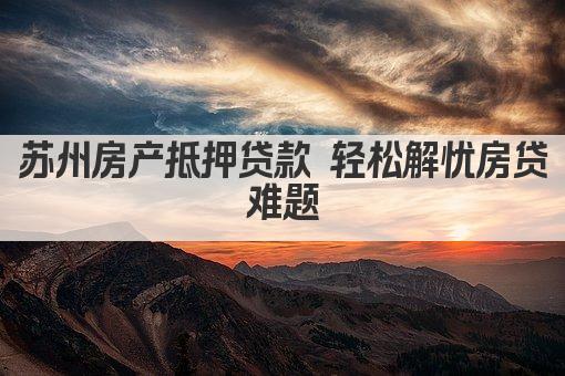 苏州房产抵押贷款 轻松解忧房贷难题(图1)