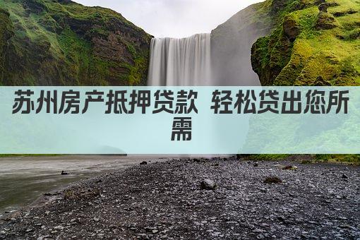 苏州房产抵押贷款 轻松贷出您所需(图1)