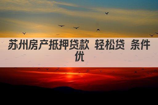 苏州房产抵押贷款 轻松贷 条件优(图1)