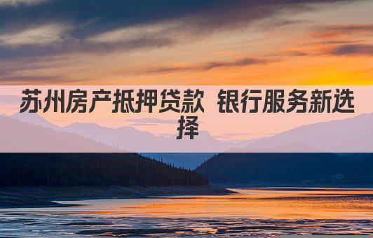 苏州房产抵押贷款 银行服务新选择(图1)