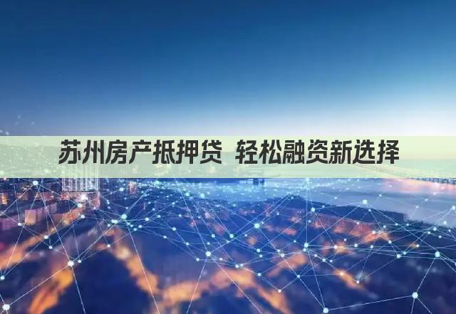 苏州房产抵押贷 轻松融资新选择(图1)