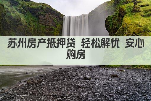苏州房产抵押贷 轻松解忧 安心购房(图1)