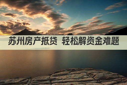 苏州房产抵贷 轻松解资金难题(图1)
