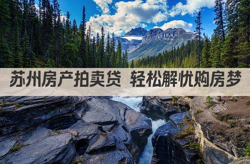 苏州房产拍卖贷 轻松解忧购房梦(图1)