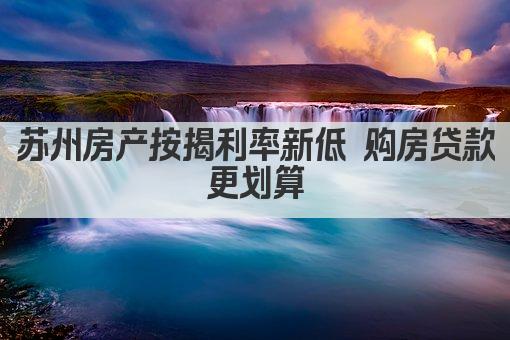 苏州房产按揭利率新低 购房贷款更划算(图1)