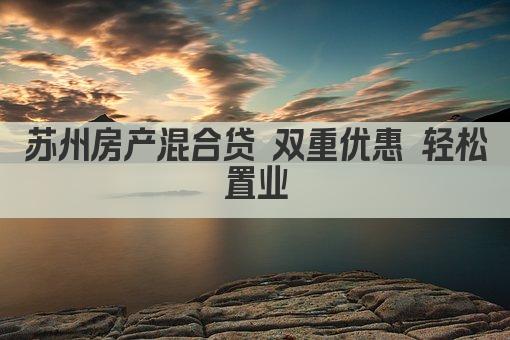 苏州房产混合贷 双重优惠 轻松置业(图1)