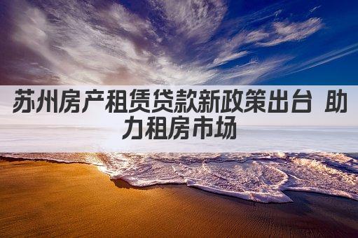苏州房产租赁贷款新政策出台 助力租房市场(图1)