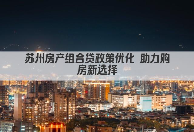 苏州房产组合贷政策优化 助力购房新选择(图1)