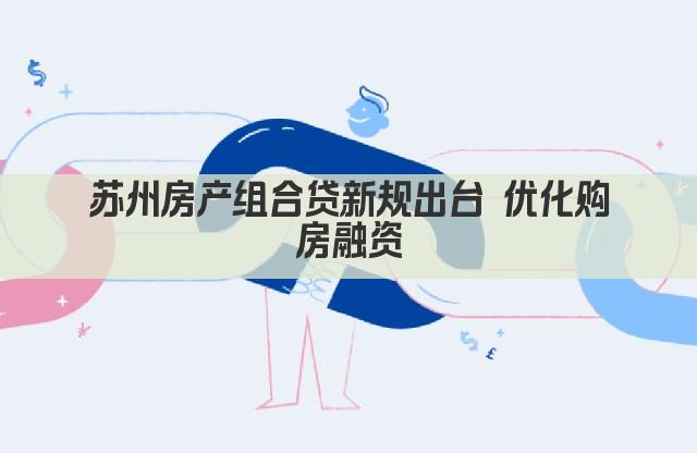 苏州房产组合贷新规出台 优化购房融资(图1)