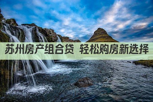 苏州房产组合贷 轻松购房新选择(图1)
