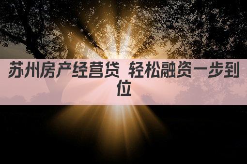 苏州房产经营贷 轻松融资一步到位(图1)