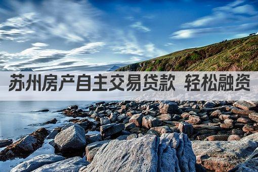 苏州房产自主交易贷款 轻松融资(图1)