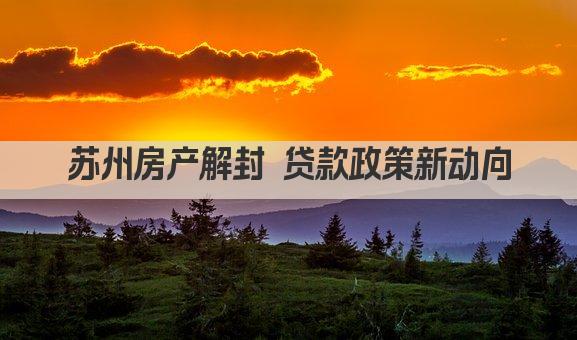 苏州房产解封 贷款政策新动向(图1)