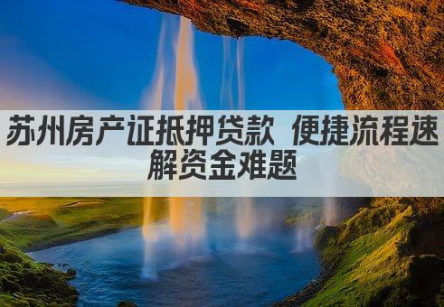 苏州房产证抵押贷款 便捷流程速解资金难题(图1)