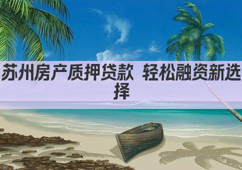 苏州房产质押贷款 轻松融资新选择(图1)