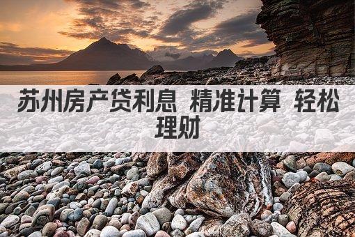 苏州房产贷利息 精准计算 轻松理财