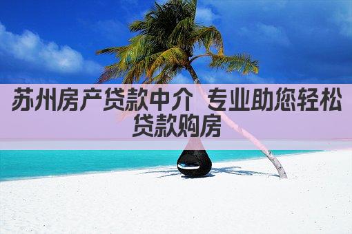 苏州房产贷款中介 专业助您轻松贷款购房