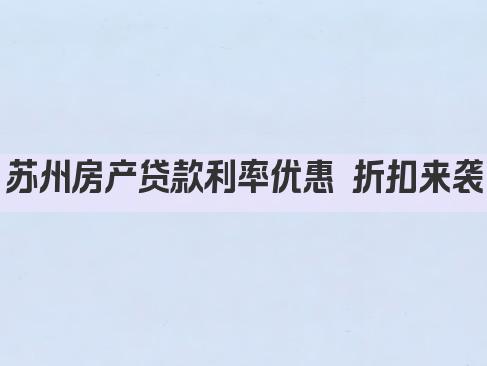 苏州房产贷款利率优惠 折扣来袭(图1)