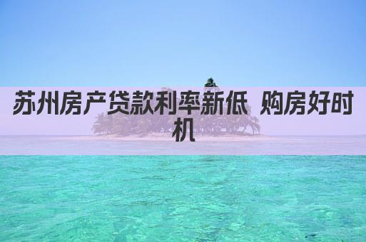 苏州房产贷款利率新低 购房好时机(图1)
