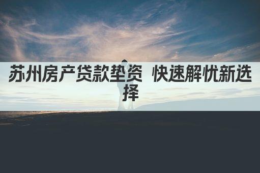 苏州房产贷款垫资 快速解忧新选择(图1)