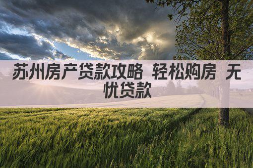 苏州房产贷款攻略 轻松购房 无忧贷款(图1)