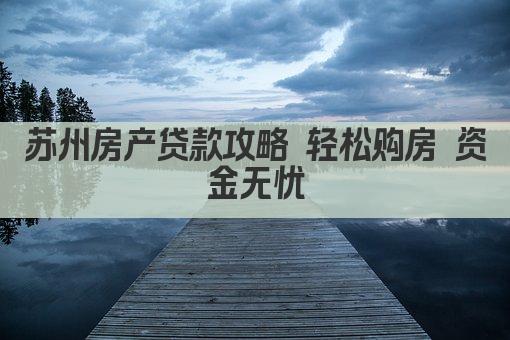 苏州房产贷款攻略 轻松购房 资金无忧